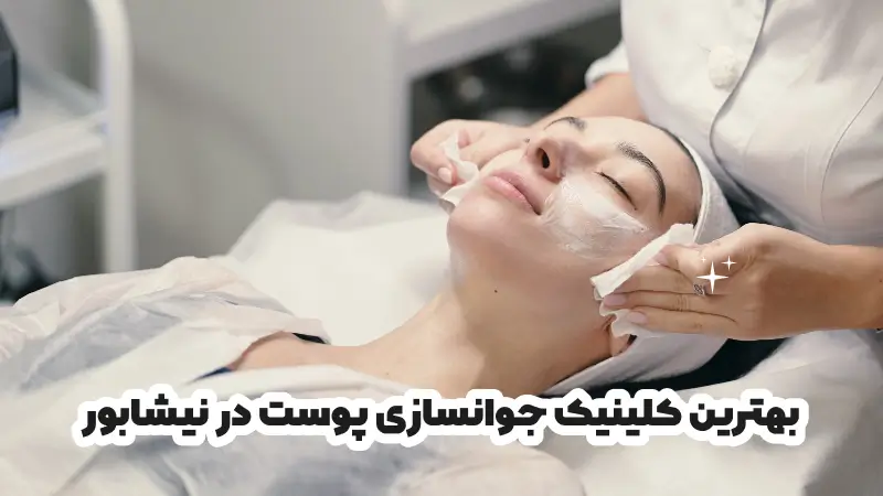 بهترین کلینیک جوانسازی پوست در نیشابور