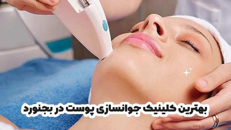 بهترین کلینیک جوانسازی پوست در بجنورد