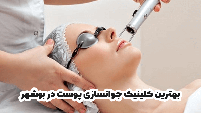 بهترین کلینیک جوانسازی پوست در بوشهر