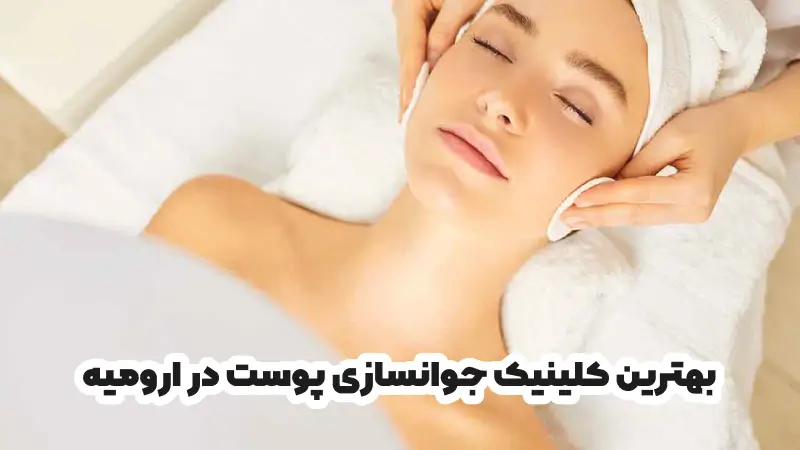 بهترین کلینیک جوانسازی پوست در ارومیه