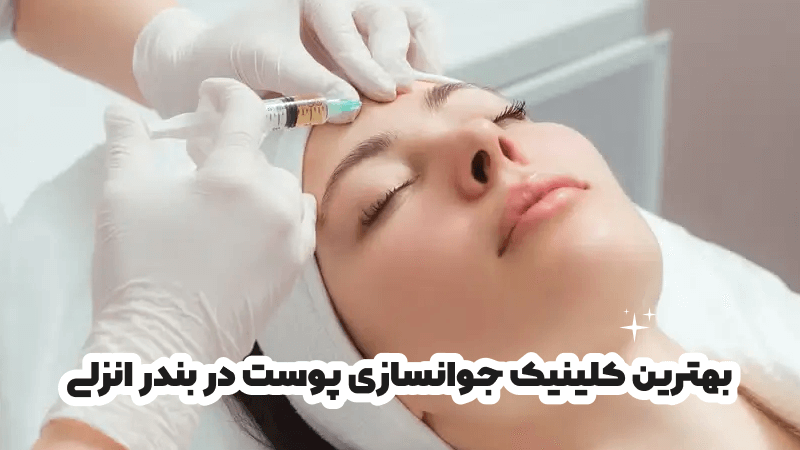 بهترین کلینیک جوانسازی پوست در بندر انزلی